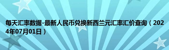 每天汇率数据-最新人民币兑换新西兰元汇率汇价查询（2024年07月01日）