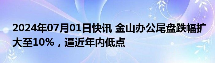 2024年07月01日快讯 金山办公尾盘跌幅扩大至10%，逼近年内低点