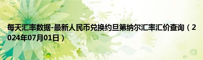 每天汇率数据-最新人民币兑换约旦第纳尔汇率汇价查询（2024年07月01日）