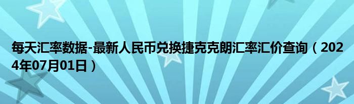 每天汇率数据-最新人民币兑换捷克克朗汇率汇价查询（2024年07月01日）