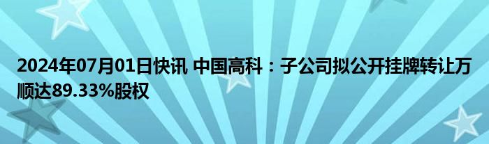 2024年07月01日快讯 中国高科：子公司拟公开挂牌转让万顺达89.33%股权