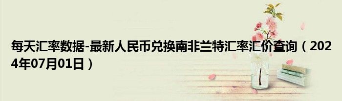 每天汇率数据-最新人民币兑换南非兰特汇率汇价查询（2024年07月01日）