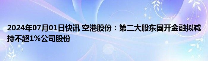 2024年07月01日快讯 空港股份：第二大股东国开金融拟减持不超1%公司股份