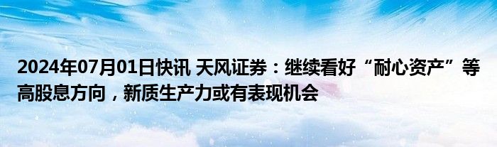 2024年07月01日快讯 天风证券：继续看好“耐心资产”等高股息方向，新质生产力或有表现机会