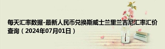 每天汇率数据-最新人民币兑换斯威士兰里兰吉尼汇率汇价查询（2024年07月01日）