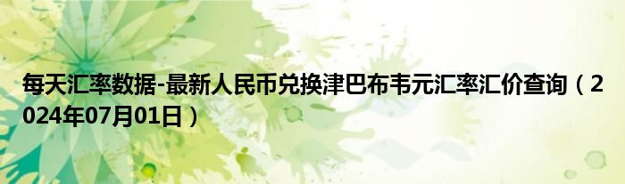 每天汇率数据-最新人民币兑换津巴布韦元汇率汇价查询（2024年07月01日）