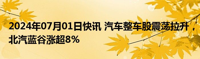 2024年07月01日快讯 汽车整车股震荡拉升，北汽蓝谷涨超8%