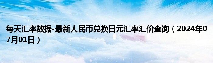 每天汇率数据-最新人民币兑换日元汇率汇价查询（2024年07月01日）