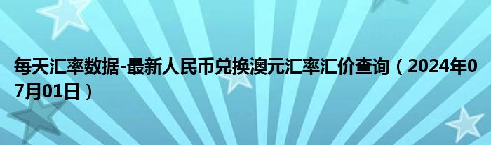 每天汇率数据-最新人民币兑换澳元汇率汇价查询（2024年07月01日）