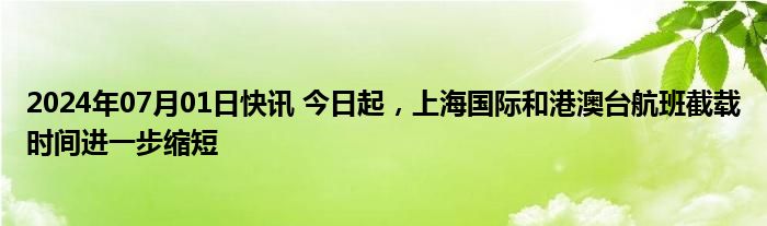 2024年07月01日快讯 今日起，上海国际和港澳台航班截载时间进一步缩短