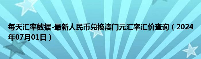 每天汇率数据-最新人民币兑换澳门元汇率汇价查询（2024年07月01日）