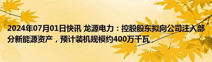 2024年07月01日快讯 龙源电力：控股股东拟向公司注入部分新能源资产，预计装机规模约400万千瓦