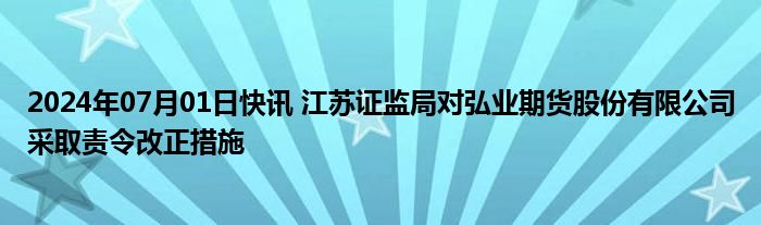 2024年07月01日快讯 江苏证监局对弘业期货股份有限公司采取责令改正措施