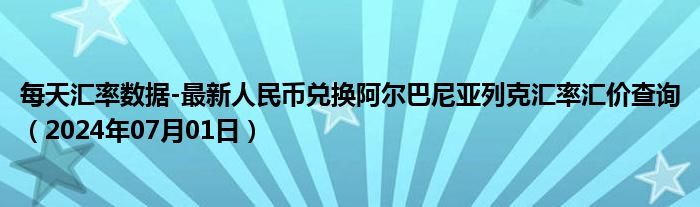 每天汇率数据-最新人民币兑换阿尔巴尼亚列克汇率汇价查询（2024年07月01日）