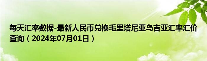 每天汇率数据-最新人民币兑换毛里塔尼亚乌吉亚汇率汇价查询（2024年07月01日）