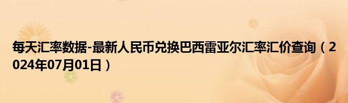 每天汇率数据-最新人民币兑换巴西雷亚尔汇率汇价查询（2024年07月01日）