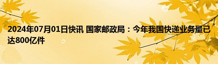 2024年07月01日快讯 国家邮政局：今年我国快递业务量已达800亿件