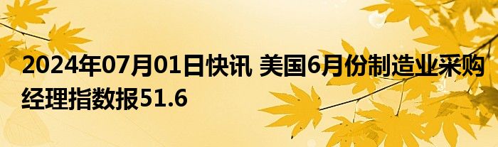 2024年07月01日快讯 美国6月份制造业采购经理指数报51.6