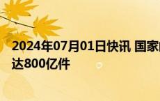 2024年07月01日快讯 国家邮政局：今年我国快递业务量已达800亿件