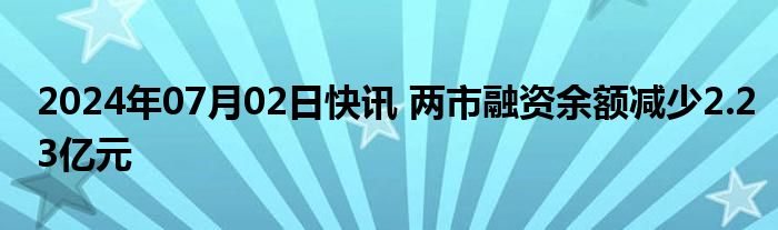 2024年07月02日快讯 两市融资余额减少2.23亿元