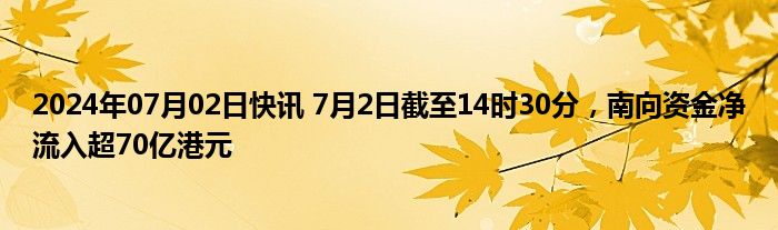 2024年07月02日快讯 7月2日截至14时30分，南向资金净流入超70亿港元