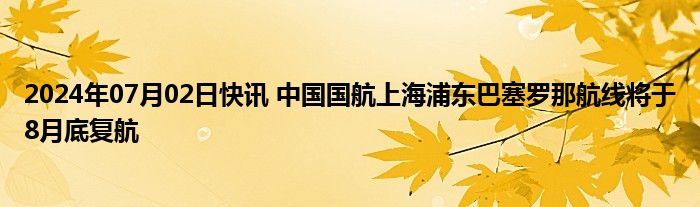 2024年07月02日快讯 中国国航上海浦东巴塞罗那航线将于8月底复航