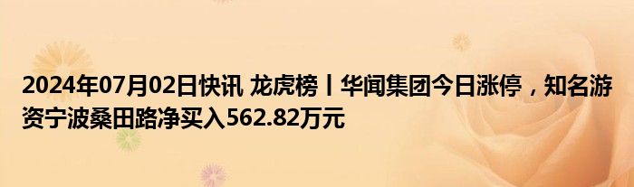 2024年07月02日快讯 龙虎榜丨华闻集团今日涨停，知名游资宁波桑田路净买入562.82万元