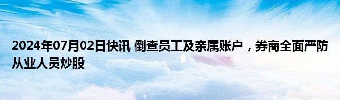 2024年07月02日快讯 倒查员工及亲属账户，券商全面严防从业人员炒股