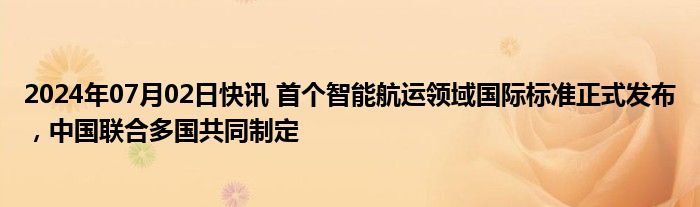 2024年07月02日快讯 首个智能航运领域国际标准正式发布，中国联合多国共同制定