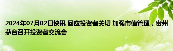 2024年07月02日快讯 回应投资者关切 加强市值管理，贵州茅台召开投资者交流会