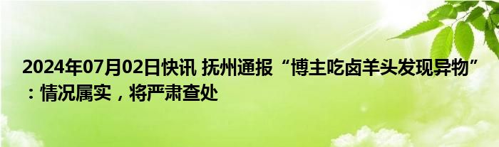 2024年07月02日快讯 抚州通报“博主吃卤羊头发现异物”：情况属实，将严肃查处