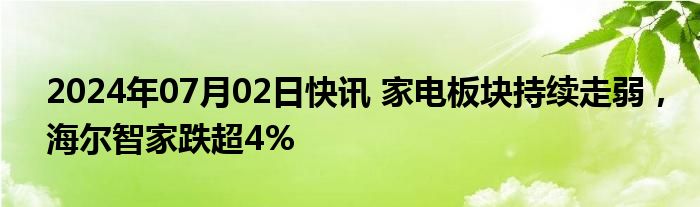 2024年07月02日快讯 家电板块持续走弱，海尔智家跌超4%