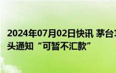 2024年07月02日快讯 茅台1935暂停发货经销商：属实，口头通知“可暂不汇款”