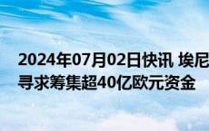 2024年07月02日快讯 埃尼据悉拟出售部分全球上游资产，寻求筹集超40亿欧元资金