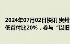 2024年07月02日快讯 贵州遵义调整公积金政策：二套房最低首付比20%，参与“以旧换新”可提高贷款额度