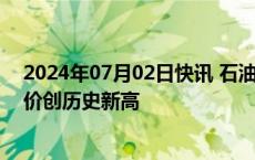 2024年07月02日快讯 石油板块走强，中国海油涨逾3%股价创历史新高