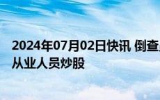 2024年07月02日快讯 倒查员工及亲属账户，券商全面严防从业人员炒股