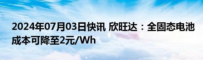 2024年07月03日快讯 欣旺达：全固态电池成本可降至2元/Wh