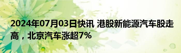 2024年07月03日快讯 港股新能源汽车股走高，北京汽车涨超7%