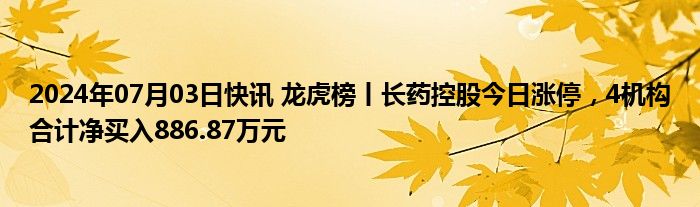 2024年07月03日快讯 龙虎榜丨长药控股今日涨停，4机构合计净买入886.87万元