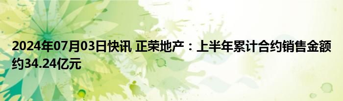 2024年07月03日快讯 正荣地产：上半年累计合约销售金额约34.24亿元