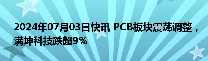 2024年07月03日快讯 PCB板块震荡调整，满坤科技跌超9%