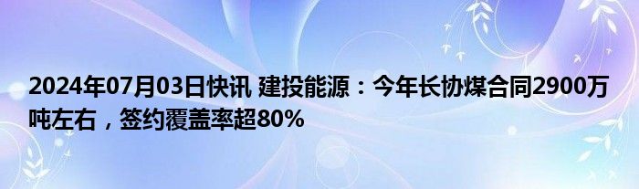 2024年07月03日快讯 建投能源：今年长协煤合同2900万吨左右，签约覆盖率超80%