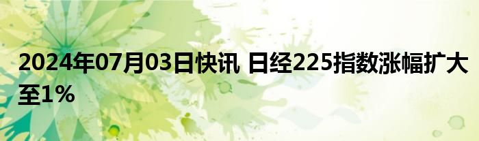 2024年07月03日快讯 日经225指数涨幅扩大至1%