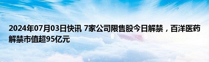 2024年07月03日快讯 7家公司限售股今日解禁，百洋医药解禁市值超95亿元