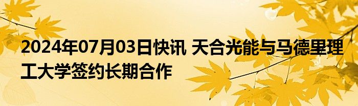 2024年07月03日快讯 天合光能与马德里理工大学签约长期合作