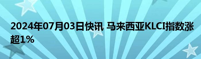 2024年07月03日快讯 马来西亚KLCI指数涨超1%