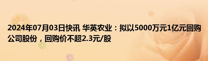 2024年07月03日快讯 华英农业：拟以5000万元1亿元回购公司股份，回购价不超2.3元/股