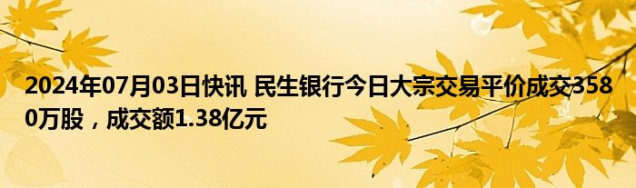 2024年07月03日快讯 民生银行今日大宗交易平价成交3580万股，成交额1.38亿元