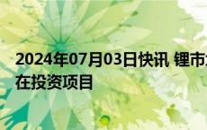 2024年07月03日快讯 锂市场低迷之际，巴斯夫终止智利潜在投资项目